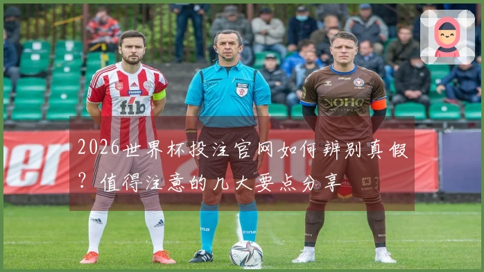 2026世界杯投注官网如何辨别真假？值得注意的几大要点分享